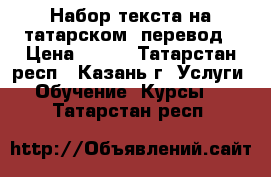 Набор текста на татарском, перевод › Цена ­ 500 - Татарстан респ., Казань г. Услуги » Обучение. Курсы   . Татарстан респ.